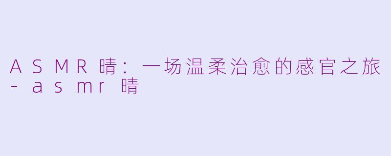 ASMR晴：一场温柔治愈的感官之旅-asmr晴
