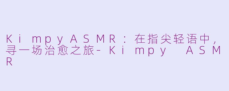KimpyASMR:在指尖轻语中,寻一场治愈之旅-Kimpy ASMR