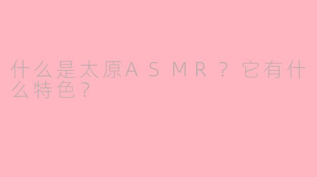 什么是太原ASMR？它有什么特色？