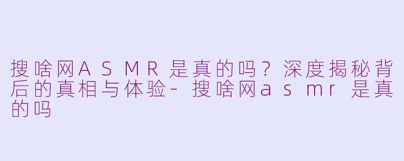 搜啥网ASMR是真的吗？深度揭秘背后的真相与体验-搜啥网asmr是真的吗