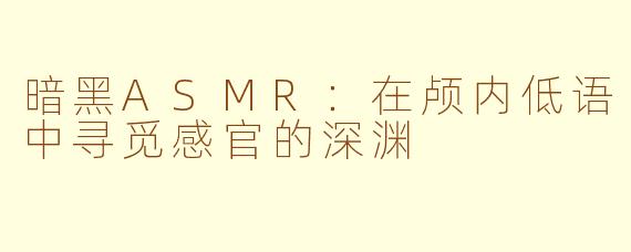 暗黑ASMR：在颅内低语中寻觅感官的深渊