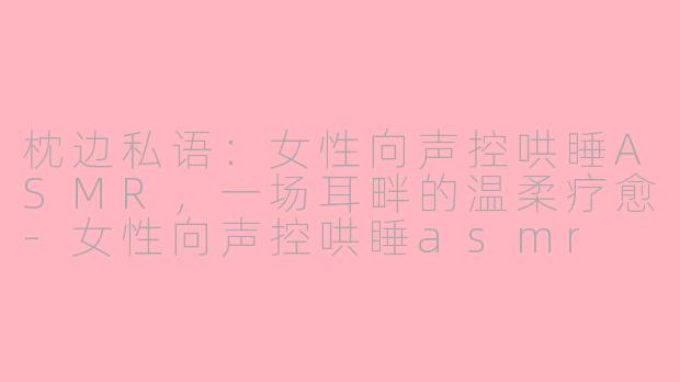 枕边私语：女性向声控哄睡ASMR，一场耳畔的温柔疗愈-女性向声控哄睡asmr