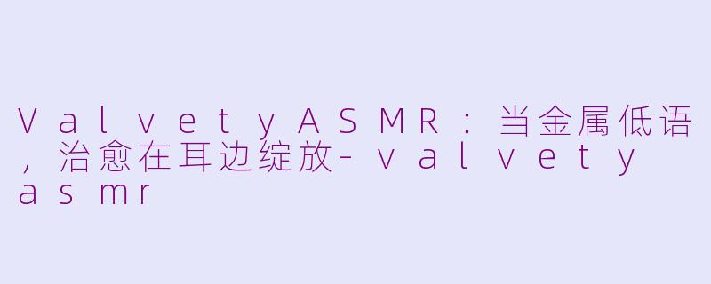 ValvetyASMR：当金属低语，治愈在耳边绽放-valvety asmr