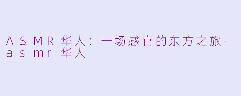 ASMR华人：一场感官的东方之旅-asmr华人