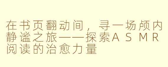 在书页翻动间，寻一场颅内静谧之旅——探索ASMR阅读的治愈力量