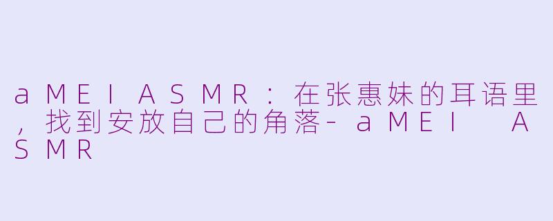 aMEIASMR:在张惠妹的耳语里,找到安放自己的角落