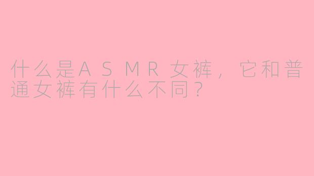 什么是ASMR女裤,它和普通女裤有什么不同?