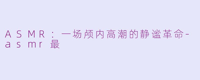 ASMR：一场颅内高潮的静谧革命-asmr最
