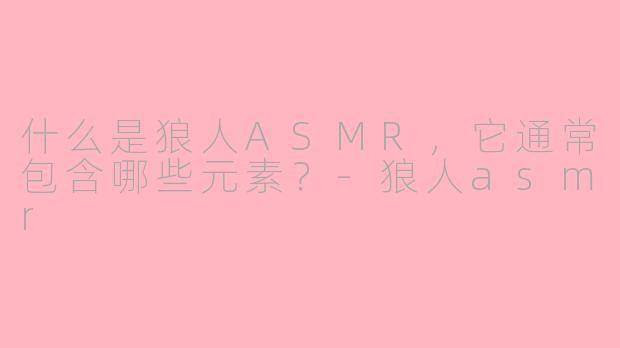 什么是狼人ASMR,它通常包含哪些元素?-狼人asmr