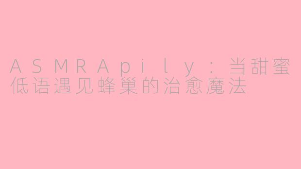 ASMRApily:当甜蜜低语遇见蜂巢的治愈魔法