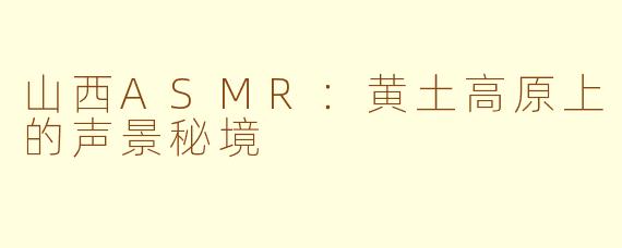 山西ASMR:黄土高原上的声景秘境