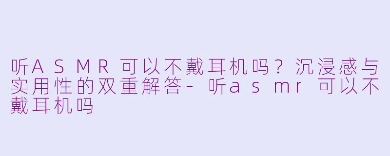 听ASMR可以不戴耳机吗?沉浸感与实用性的双重解答