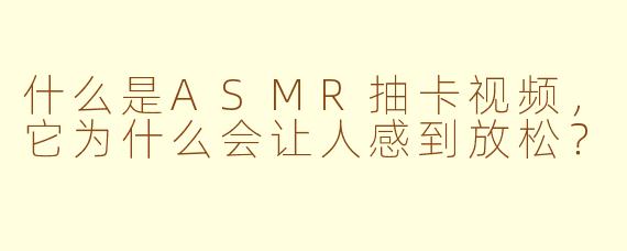 什么是ASMR抽卡视频,它为什么会让人感到放松?