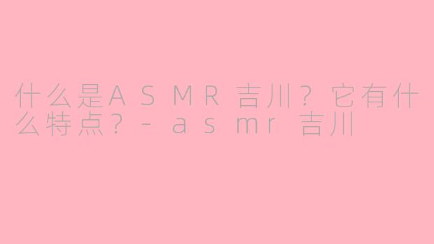 什么是ASMR吉川？它有什么特点？-asmr吉川