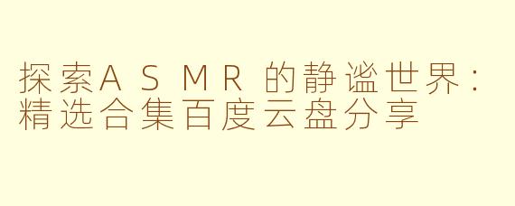 探索ASMR的静谧世界:精选合集百度云盘分享