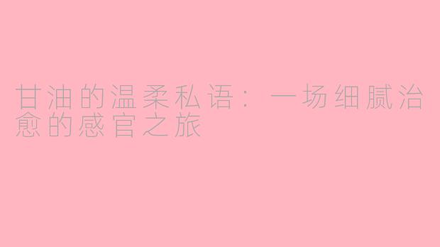 甘油的温柔私语:一场细腻治愈的感官之旅