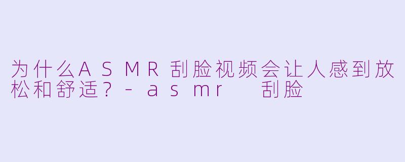 为什么ASMR刮脸视频会让人感到放松和舒适?