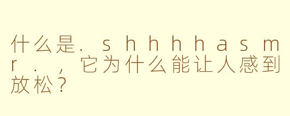 什么是.shhhhasmr.，它为什么能让人感到放松？