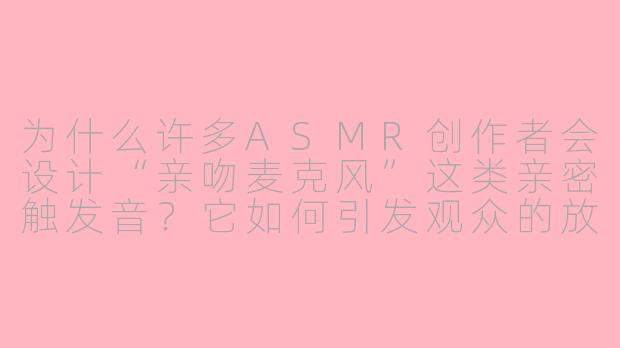 为什么许多ASMR创作者会设计“亲吻麦克风”这类亲密触发音？它如何引发观众的放松反应？-吻 asmr