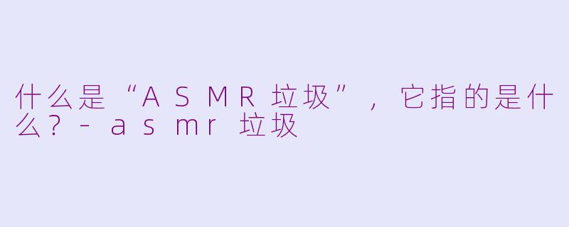 什么是“ASMR垃圾”，它指的是什么？-asmr垃圾