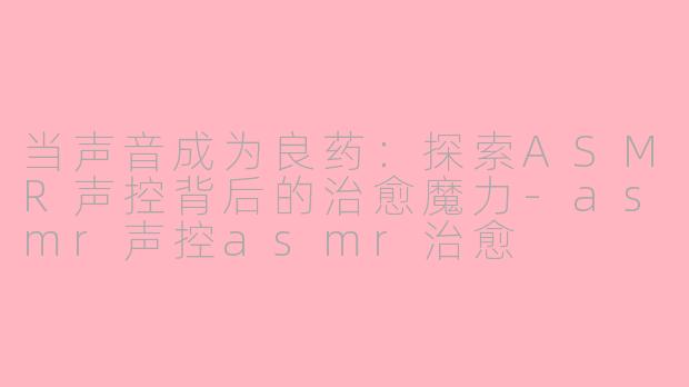当声音成为良药：探索ASMR声控背后的治愈魔力-asmr声控asmr治愈
