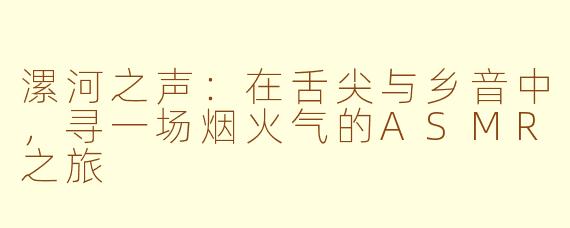 漯河之声：在舌尖与乡音中，寻一场烟火气的ASMR之旅