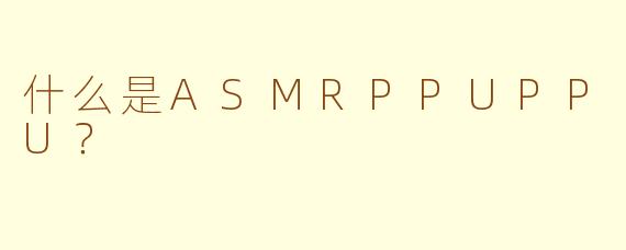 什么是ASMRPPUPPU？