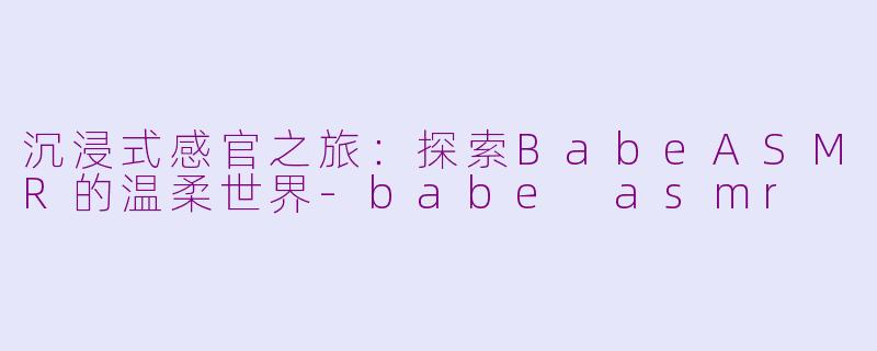 沉浸式感官之旅：探索BabeASMR的温柔世界-babe asmr