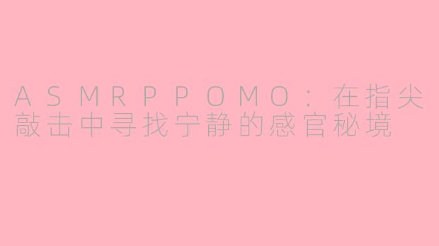 ASMRPPOMO：在指尖敲击中寻找宁静的感官秘境