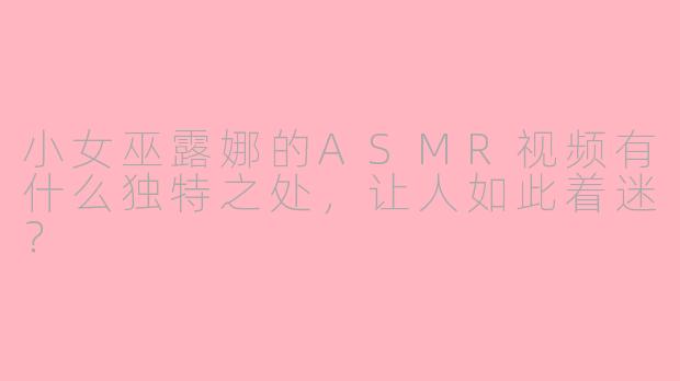 小女巫露娜的ASMR视频有什么独特之处，让人如此着迷？
