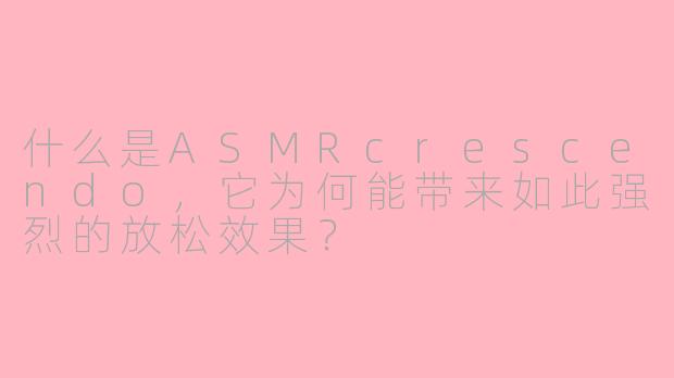 什么是ASMRcrescendo,它为何能带来如此强烈的放松效果?