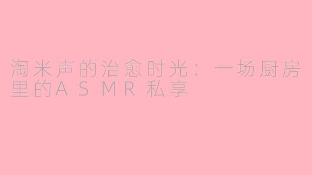 淘米声的治愈时光：一场厨房里的ASMR私享