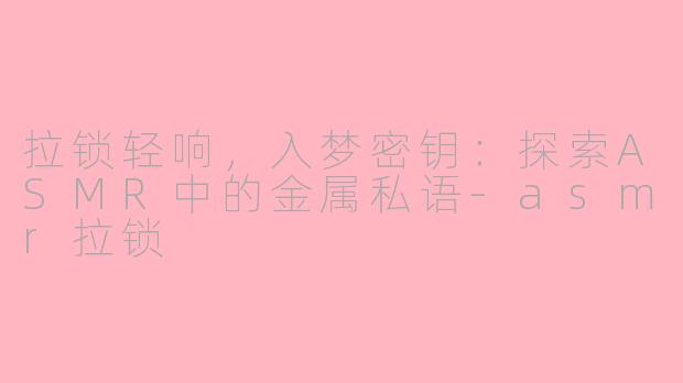 拉锁轻响，入梦密钥：探索ASMR中的金属私语-asmr拉锁
