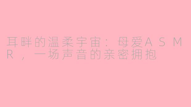 耳畔的温柔宇宙：母爱ASMR，一场声音的亲密拥抱