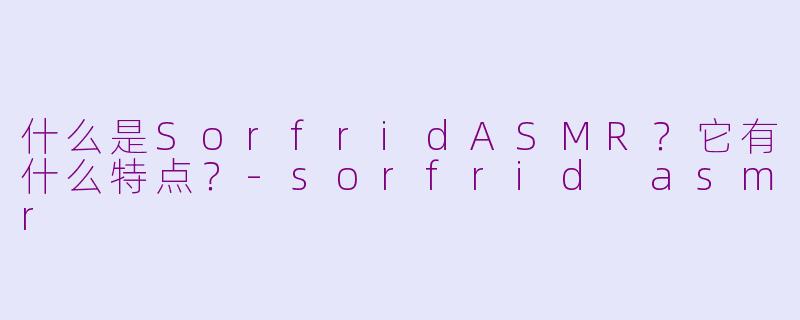 什么是SorfridASMR？它有什么特点？-sorfrid asmr