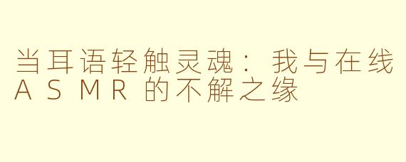 当耳语轻触灵魂：我与在线ASMR的不解之缘