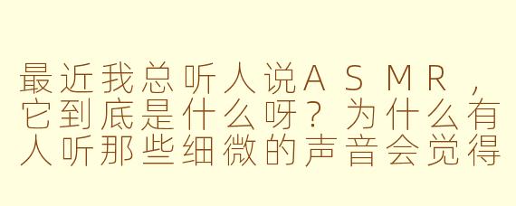 最近我总听人说ASMR,它到底是什么呀?为什么有人听那些细微的声音会觉得特别放松?
