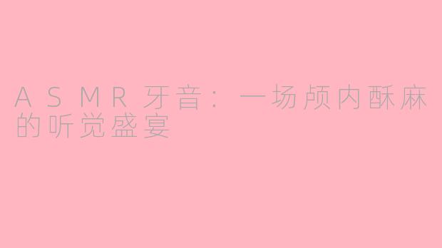ASMR牙音：一场颅内酥麻的听觉盛宴