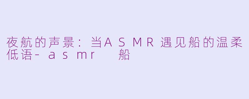 夜航的声景:当ASMR遇见船的温柔低语