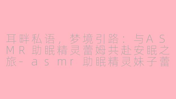 耳畔私语，梦境引路：与ASMR助眠精灵蕾姆共赴安眠之旅-asmr助眠精灵妹子蕾姆