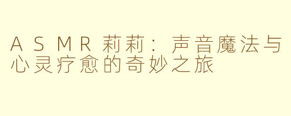 ASMR莉莉：声音魔法与心灵疗愈的奇妙之旅