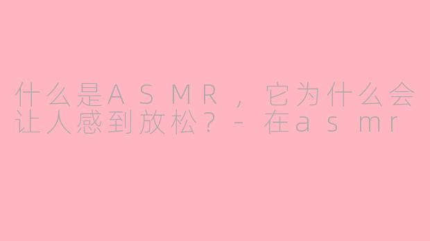 什么是ASMR,它为什么会让人感到放松?