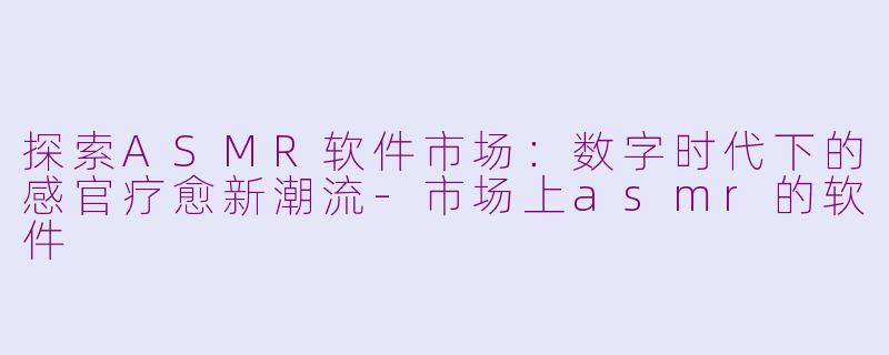 探索ASMR软件市场：数字时代下的感官疗愈新潮流-市场上asmr的软件