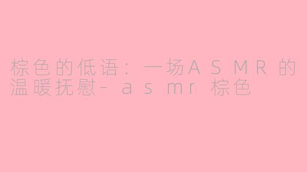 棕色的低语：一场ASMR的温暖抚慰-asmr棕色