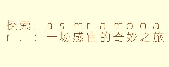 探索.asmramooar.:一场感官的奇妙之旅