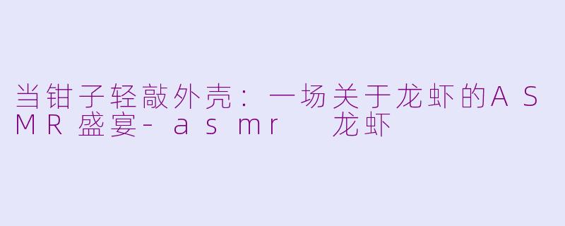 当钳子轻敲外壳：一场关于龙虾的ASMR盛宴-asmr 龙虾