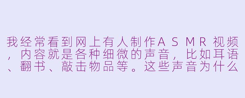 我经常看到网上有人制作ASMR视频，内容就是各种细微的声音，比如耳语、翻书、敲击物品等。这些声音为什么能让人感到放松，甚至有些人会产生“颅内高潮”的奇特快感呢？-asmr 用户