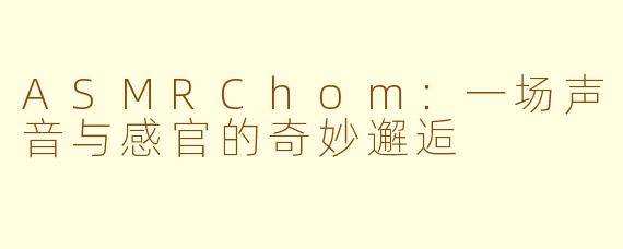 ASMRChom：一场声音与感官的奇妙邂逅
