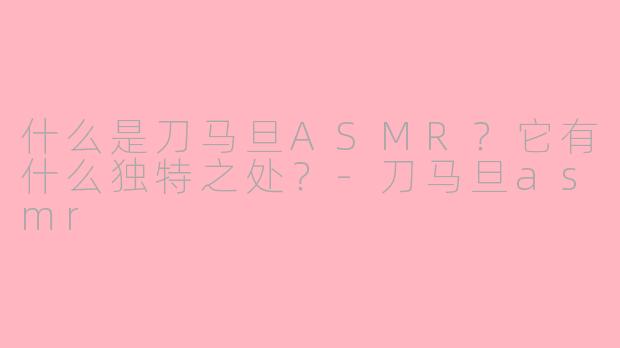 什么是刀马旦ASMR?它有什么独特之处?-刀马旦asmr