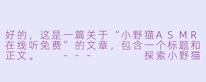 好的，这是一篇关于“小野猫ASMR在线听免费”的文章，包含一个标题和正文。

---



探索小野猫ASMR：在线免费聆听，开启你的感官治愈之旅-小野猫asmr在线听免费